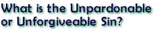 What is the Unpardonable or Unforgivable Sin? 